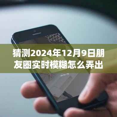 揭秘未来朋友圈动态模糊效果,制作技巧与体验评测——以猜测朋友圈实时模糊效果为例(2024年12月9日)