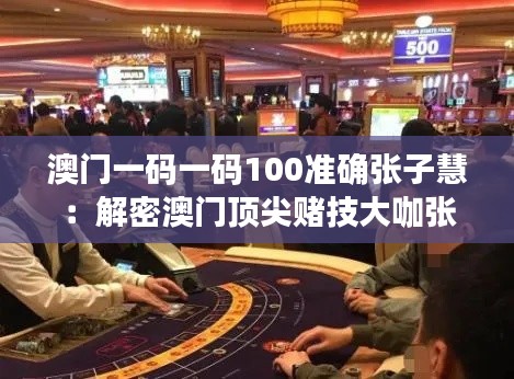 澳门一码一码100准确张子慧:解密澳门顶尖赌技大咖张子慧的秘密技巧