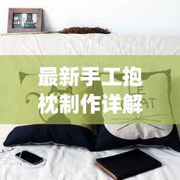 最新手工抱枕制作详解图解，从零开始，轻松打造舒适抱枕！