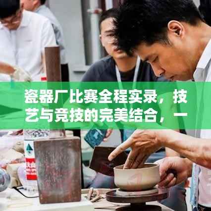 瓷器厂比赛全程实录，技艺与竞技的完美结合，一睹瓷器艺术精湛风采