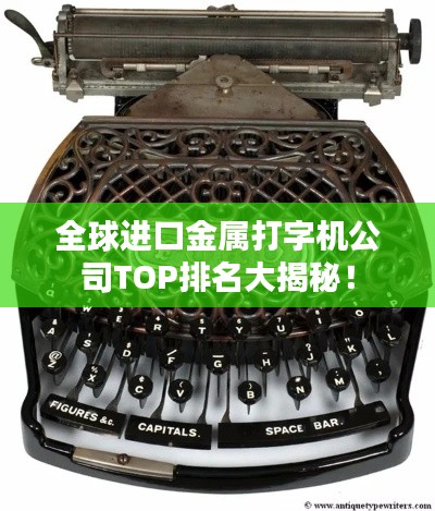 全球进口金属打字机公司TOP排名大揭秘!