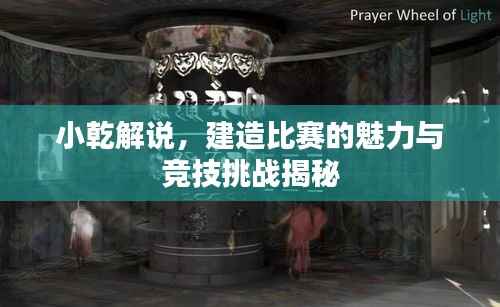 小乾解说,建造比赛的魅力与竞技挑战揭秘