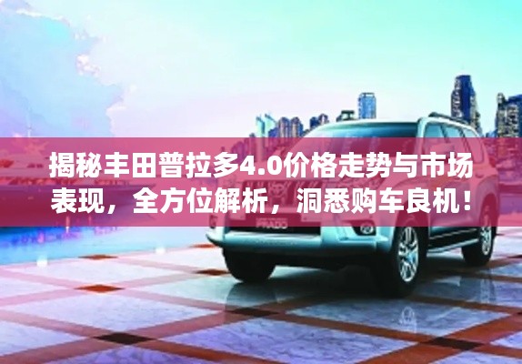揭秘丰田普拉多4.0价格走势与市场表现,全方位解析,洞悉购车良机!